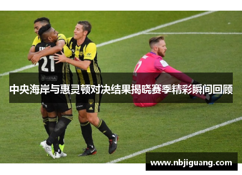 中央海岸与惠灵顿对决结果揭晓赛季精彩瞬间回顾