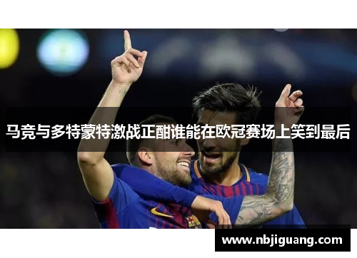 马竞与多特蒙特激战正酣谁能在欧冠赛场上笑到最后