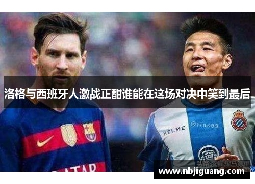 洛格与西班牙人激战正酣谁能在这场对决中笑到最后