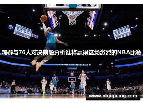 鹈鹕与76人对决前瞻分析谁将赢得这场激烈的NBA比赛